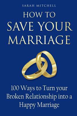 How to Save Your Marriage: 100 Ways to Turn your Broken Relationship into a Happy Marriage by Sarah Mitchell