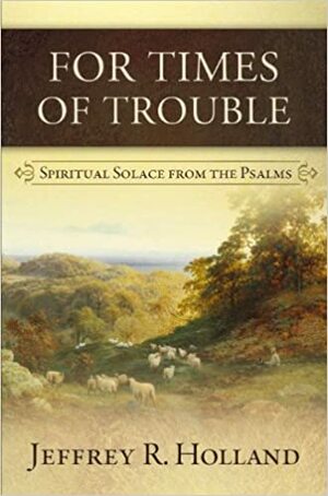 For Times of Trouble: Spiritual Solace from the Psalms by Jeffrey R. Holland