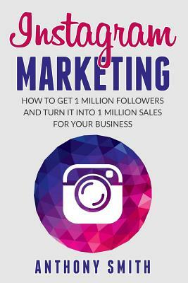 Instagram Marketing: How to Get 1 Million Followers and Turn it into 1 Million Sales for Your Business by Anthony Smith