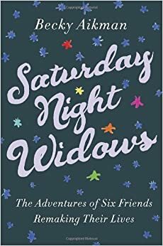 Saturday Night Widows: The Adventures of Six Friends Remaking Their Lives by Becky Aikman