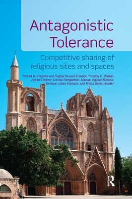 Antagonistic Tolerance: Competitive Sharing of Religious Sites and Spaces by Tu&#287;ba Tanyeri-Erdemir, Aykan Erdemir, Robert M. Hayden