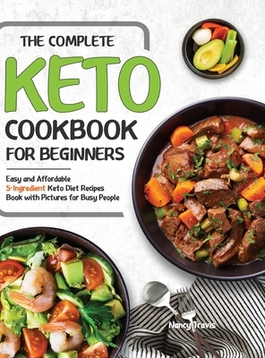 The Complete Keto Cookbook for Beginners: Easy and Affordable 5-Ingredient Keto Diet Recipes Book with Pictures for Busy People by Nancy Travis