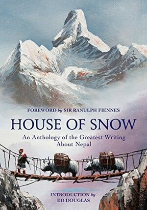 House of Snow: An Anthology of the Greatest Writing About Nepal by Ed Douglas, Ranulph Fiennes