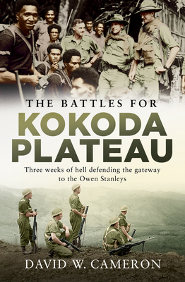 The Battles for Kokoda Plateau: Three Weeks of Hell Defending the Gateway to the Owen Stanleys by David W. Cameron