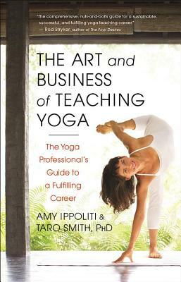 The Art and Business of Teaching Yoga: The Yoga Professional's Guide to a Fulfilling Career by Amy Ippoliti, Taro Smith