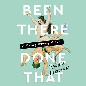 Been There, Done That: A Rousing History of Sex by Rachel Feltman