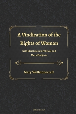 A Vindication of the Rights of Woman with Strictures on Political and Moral Subjects by Mary Wollstonecraft