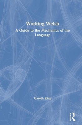 Working Welsh: A Guide to the Mechanics of the Language by Gareth King