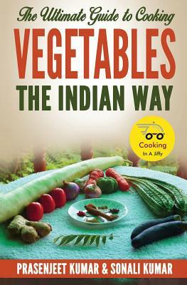 The Ultimate Guide to Cooking Vegetables the Indian Way by Sonali Kumar, Prasenjeet Kumar