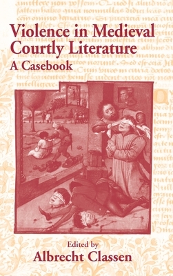 Violence in Medieval Courtly Literature: A Casebook by Albrecht Classen