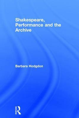 Shakespeare, Performance and the Archive by Barbara Hodgdon