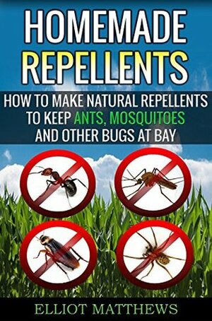 Homemade Repellents: How To Make Natural Repellents To Keep Ants, Mosquitoes And Other Bugs At Bay (Natural Repellents, Organic Insect Repellent, Travel ... Aromatherapy, Organic Insect Repellent) by Elliot Matthews