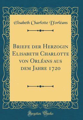 Briefe Der Herzogin Elisabeth Charlotte Von Orl�ans Aus Dem Jahre 1720 (Classic Reprint) by Elizabeth Charlotte von der Pfalz