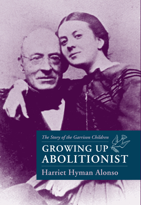 Growing Up Abolitionist: The Story of the Garrison Children by Harriet Hyman Alonso