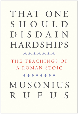 That One Should Disdain Hardships: The Teachings of a Roman Stoic by Musonius Rufus