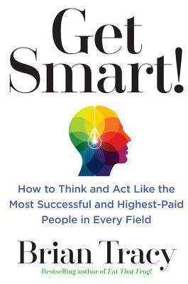 Get Smart!: How to Think, Decide, Act, and Get Better Results in Everything You Do by Brian Tracy