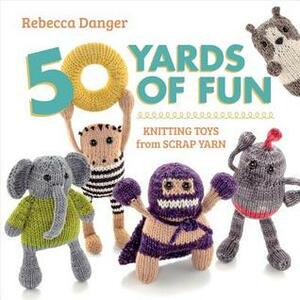 50 Yards of Fun: Knitting Toys from Scrap Yarn by Rebecca Danger