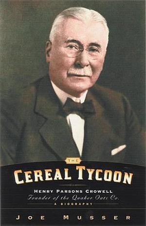 Cereal Tycoon: Henry Parsons Crowell Founder of the Quaker Oats Co. by Joe Musser, Joe Musser