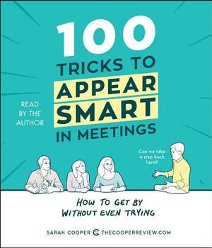 100 Tricks to Appear Smart in Meetings: How to Get by Without Even Trying by Sarah Cooper