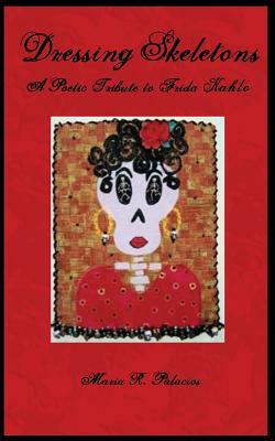 Dressing Skeletons: A Poetic Tribute To Frida Kahlo by Maria R. Palacios