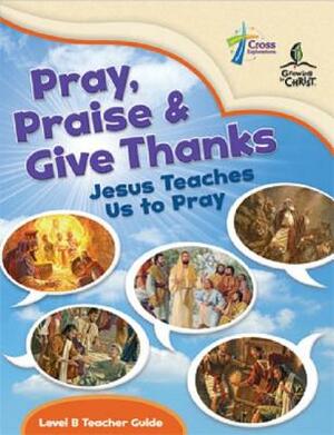 Pray, Praise and Give Thanks: Jesus Teaches Us to Pray - Level B Teacher Guide by House Concordia Publishing