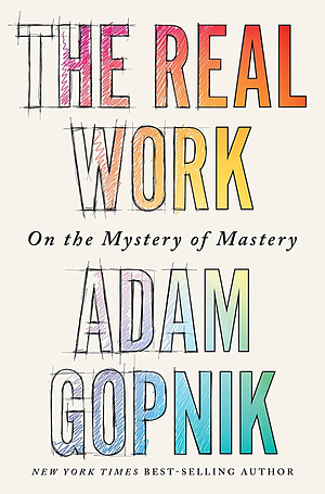The Real Work: On the Mystery of Mastery by Adam Gopnik