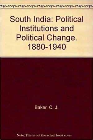 South India: Political Institutions and Political Change. 1880-1940 by D.A. Washbrook, Christopher John Baker