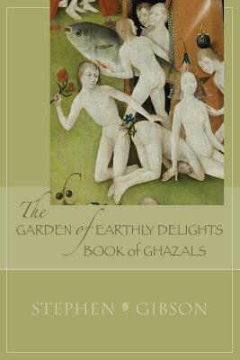 The Garden of Earthly Delights: Book of Ghazals: A Scrambled Abecedarian by Stephen Gibson