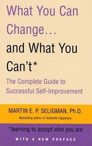What You Can Change and What You Can't: Learning to Accept What You Are: The Complete Guide to Successful Self-Improvement by Martin Seligman, Martin Seligman