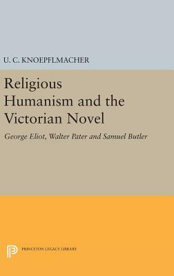 Religious Humanism and the Victorian Novel: George Eliot, Walter Pater and Samuel Butler by U. C. Knoepflmacher
