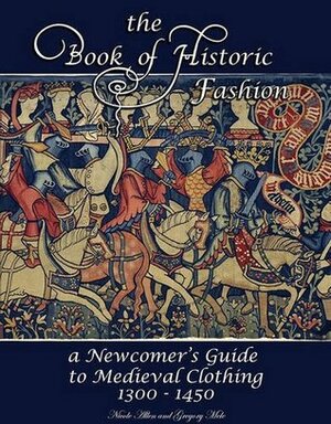 The Book of Historic Fashion: A Newcomer's Guide to Medieval Clothing (1300 - 1450) by Gregory Mele, Nicole Allen