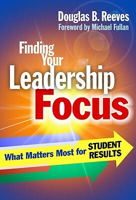 Finding Your Leadership Focus: What Matters Most for Student Results by Douglas B. Reeves