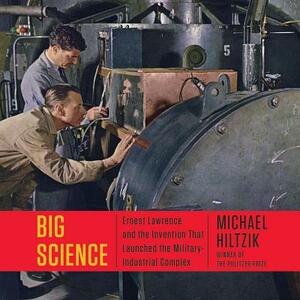 Big Science: Ernest Lawrence and the Invention That Launched the Military-Industrial Complex by Michael Hiltzik