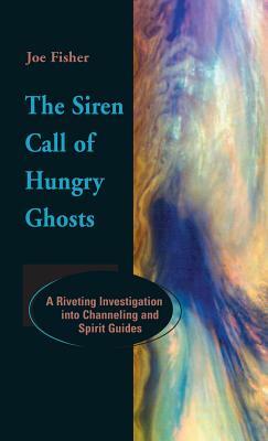 The Siren Call of Hungry Ghosts: A Riveting Investigation Into Channeling and Spirit Guides by Joe Fisher