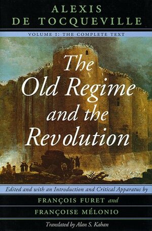 The Old Regime and the Revolution, Volume I: The Complete Text by Francoise Melonio, Alan S. Kahan, Alexis de Tocqueville, François Furet