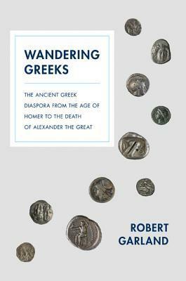 Wandering Greeks: The Ancient Greek Diaspora from the Age of Homer to the Death of Alexander the Great by Robert Garland