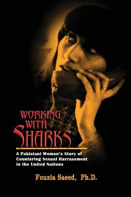 Working with Sharks: A Pakistani Woman's Story of Sexual Harassment in the United Nations - From Personal Grievance to Public Law by Fouzia Saeed