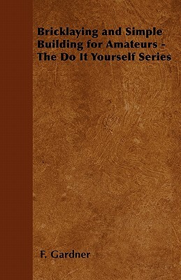 Bricklaying and Simple Building for Amateurs - The Do It Yourself Series by F. Gardner