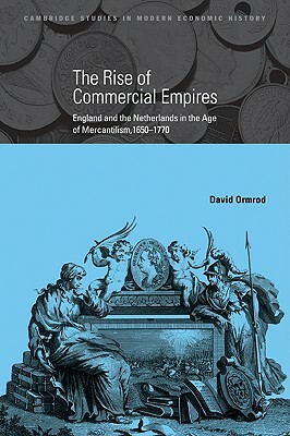 The Rise of Commercial Empires: England and the Netherlands in the Age of Mercantilism, 1650-1770 by David Ormrod, Ormrod David