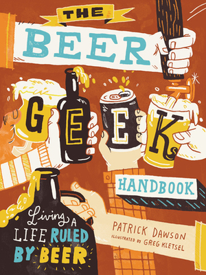 The Beer Geek Handbook: Living a Life Ruled by Beer by Patrick Dawson, Greg Kletsel