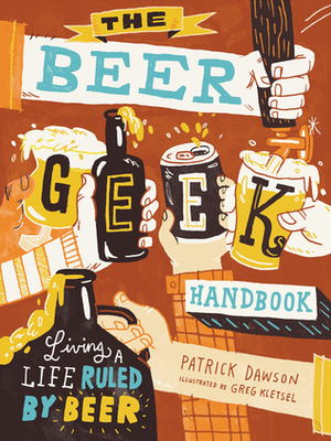 The Beer Geek Handbook: Living a Life Ruled by Beer by Greg Kletsel, Patrick Dawson