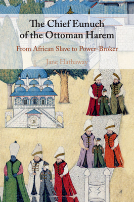 The Chief Eunuch of the Ottoman Harem: From African Slave to Power-Broker by Jane Hathaway