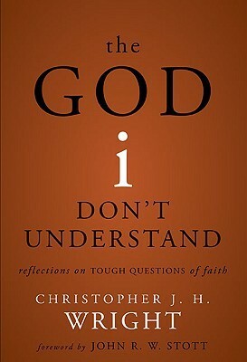 The God I Don't Understand: Reflections on Tough Questions of Faith by Christopher J.H. Wright