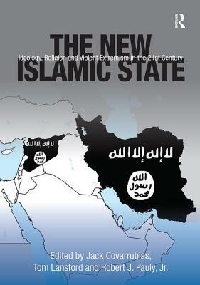 The New Islamic State: Ideology, Religion and Violent Extremism in the 21st Century by Jack Covarrubias, Tom Lansford