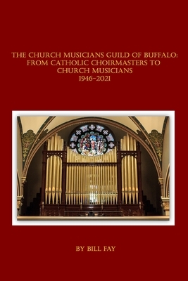 The Church Musicians Guild of Buffalo: From Catholic Choirmasters to Church Musicians 1946-2021 by Bill Fay