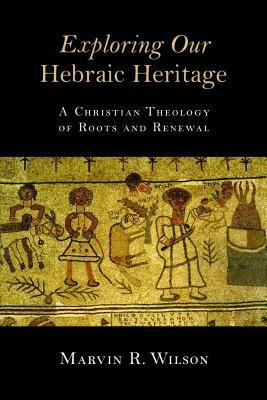 Exploring Our Hebraic Heritage: A Christian Theology of Roots and Renewal by Marvin R. Wilson