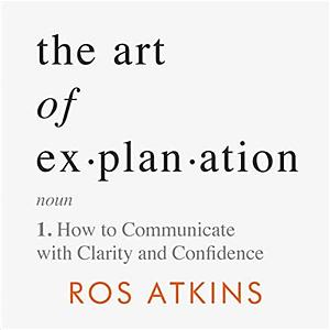 The Art of Explanation: How to Communicate with Clarity and Confidence by Ros Atkins