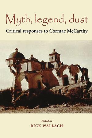 Myth, Legend, Dust: Critical Responses to Cormac McCarthy by Rick Wallach