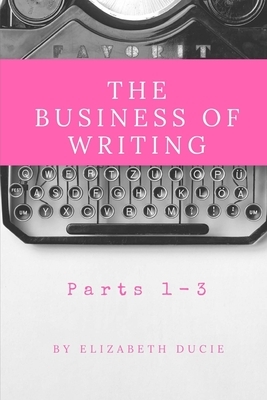 The Business of Writing Parts 1-3 by Elizabeth Ducie