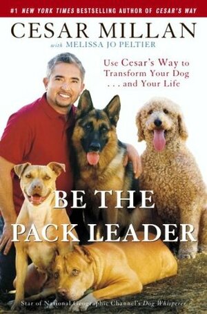 Be the Pack Leader: Use Cesar's Way to Transform Your Dog . . . and Your Life by Melissa Jo Peltier, Cesar Millan